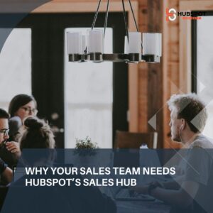 Why Your Sales Team Needs HubSpot’s Sales Hub